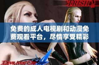 免费的成人电视剧和动漫免费观看平台，尽情享受精彩内容