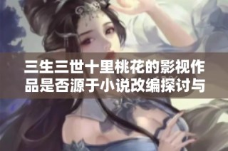 三生三世十里桃花的影视作品是否源于小说改编探讨与分析