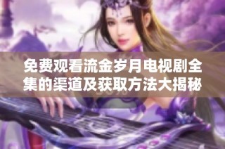 免费观看流金岁月电视剧全集的渠道及获取方法大揭秘