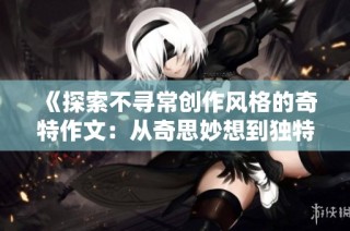 《探索不寻常创作风格的奇特作文：从奇思妙想到独特表达》