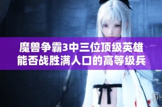 魔兽争霸3中三位顶级英雄能否战胜满人口的高等级兵团