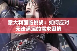 意大利面临挑战：如何应对无法满足的需求困境