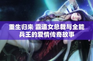 重生归来 霸道女总裁与全能兵王的爱情传奇故事