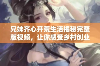 兄妹齐心开荒生活揭秘完整版视频，让你感受乡村创业的真实魅力