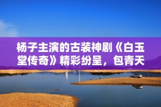 杨子主演的古装神剧《白玉堂传奇》精彩纷呈，包青天竟成配角引热议