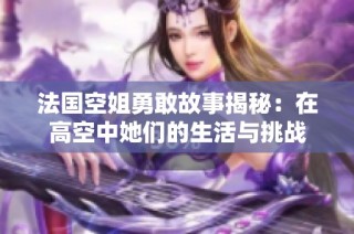 法国空姐勇敢故事揭秘：在高空中她们的生活与挑战