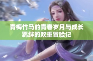 青梅竹马的青春岁月与成长羁绊的双重冒险记