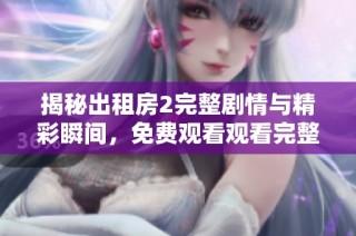 揭秘出租房2完整剧情与精彩瞬间，免费观看观看完整版与点评分析