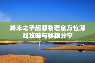 终末之子起源物语全方位游戏攻略与秘籍分享