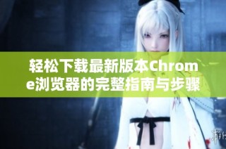轻松下载最新版本Chrome浏览器的完整指南与步骤解析