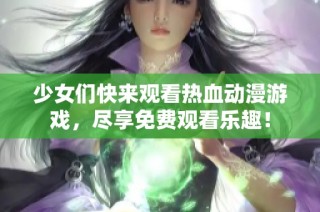 少女们快来观看热血动漫游戏，尽享免费观看乐趣！