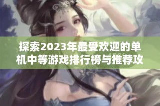 探索2023年最受欢迎的单机中等游戏排行榜与推荐攻略