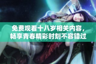 免费观看十八岁相关内容，畅享青春精彩时刻不容错过