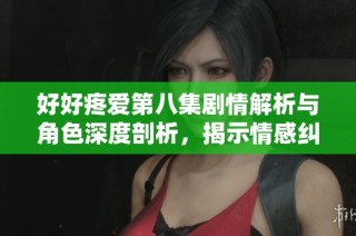好好疼爱第八集剧情解析与角色深度剖析，揭示情感纠葛与成长历程