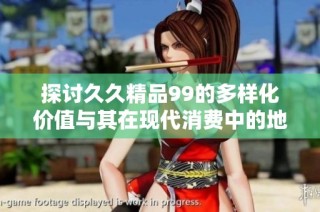 探讨久久精品99的多样化价值与其在现代消费中的地位分析