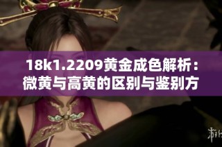18k1.2209黄金成色解析：微黄与高黄的区别与鉴别方法