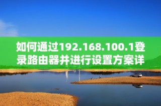 如何通过192.168.100.1登录路由器并进行设置方案详解