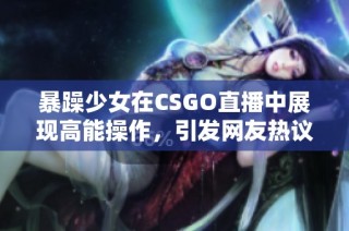 暴躁少女在CSGO直播中展现高能操作，引发网友热议与关注