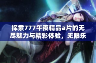 探索777午夜精品a片的无尽魅力与精彩体验，无限乐趣等待发掘