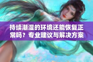 持续潮湿的环境还能恢复正常吗？专业建议与解决方案解析