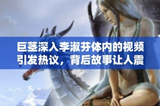 巨茎深入李淑芬体内的视频引发热议，背后故事让人震惊