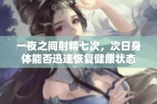 一夜之间射精七次，次日身体能否迅速恢复健康状态