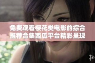 免费观看樱花类电影的综合推荐合集西瓜平台精彩呈现