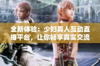 全新体验：少妇真人互动直播平台，让你畅享真实交流乐趣