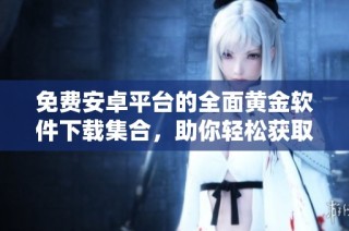 免费安卓平台的全面黄金软件下载集合，助你轻松获取优质应用