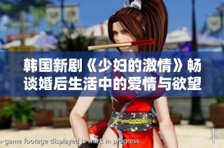 韩国新剧《少妇的激情》畅谈婚后生活中的爱情与欲望挑战
