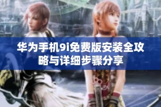 华为手机9i免费版安装全攻略与详细步骤分享
