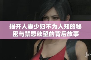揭开人妻少妇不为人知的秘密与禁忌欲望的背后故事