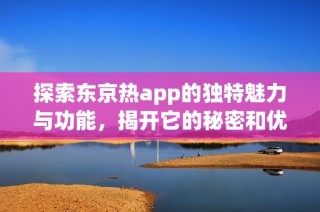 探索东京热app的独特魅力与功能，揭开它的秘密和优势