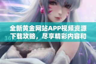 全新黄金网站APP视频资源下载攻略，尽享精彩内容和便捷体验