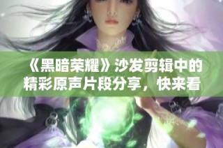 《黑暗荣耀》沙发剪辑中的精彩原声片段分享，快来看看吧