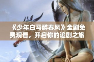 《少年白马醉春风》全剧免费观看，开启你的追剧之旅吧！