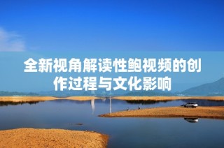 全新视角解读性鲍视频的创作过程与文化影响