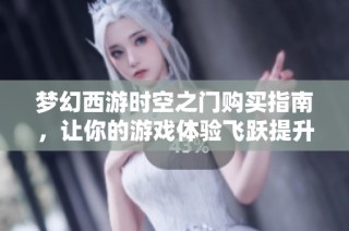 梦幻西游时空之门购买指南，让你的游戏体验飞跃提升