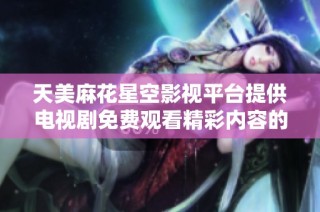 天美麻花星空影视平台提供电视剧免费观看精彩内容的攻略与推荐