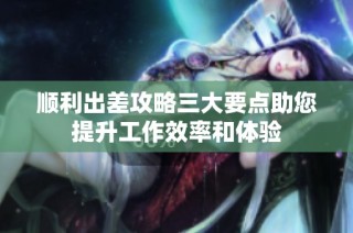 顺利出差攻略三大要点助您提升工作效率和体验