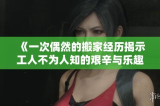 《一次偶然的搬家经历揭示工人不为人知的艰辛与乐趣》