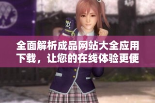 全面解析成品网站大全应用下载，让您的在线体验更便捷畅通无阻