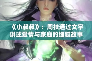 《小叔叔》：周扶通过文字讲述爱情与家庭的细腻故事