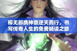 柳无邪携神鼎逆天而行，书写传奇人生的免费畅读之旅