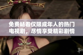 免费畅看仅限成年人的热门电视剧，尽情享受精彩剧情与表演
