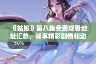 《姑娘》第八集免费观看地址汇总，畅享精彩剧情和动人故事情节