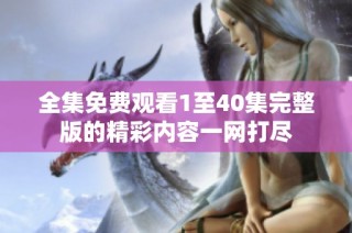 全集免费观看1至40集完整版的精彩内容一网打尽