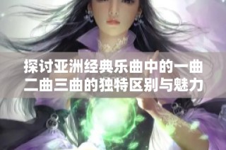 探讨亚洲经典乐曲中的一曲二曲三曲的独特区别与魅力分析