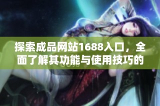 探索成品网站1688入口，全面了解其功能与使用技巧的细致指南