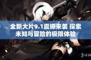 全新大片9.1震撼来袭 探索未知与冒险的极限体验